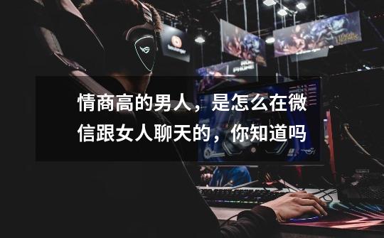 情商高的男人,是怎么在微信跟女人聊天的,你知道吗-第1张-游戏信息-龙启网