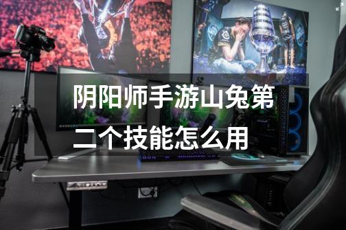 阴阳师手游山兔第二个技能怎么用-第1张-游戏信息-龙启网