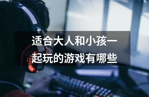 适合大人和小孩一起玩的游戏有哪些-第1张-游戏信息-龙启网