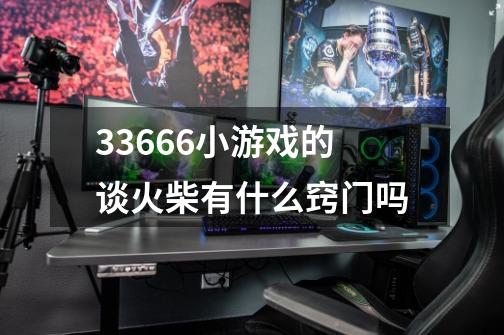 33666小游戏的谈火柴有什么窍门吗-第1张-游戏信息-龙启网