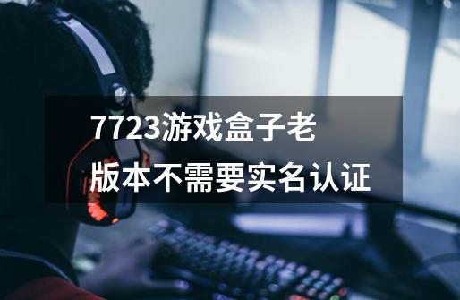 7723游戏盒子老版本不需要实名认证-第1张-游戏信息-龙启网