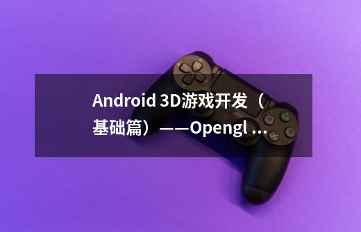 Android 3D游戏开发(基础篇)——Opengl ES游戏引擎实现技术亮点-第1张-游戏信息-龙启网