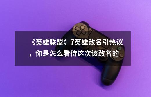 《英雄联盟》7英雄改名引热议，你是怎么看待这次该改名的-第1张-游戏信息-龙启网