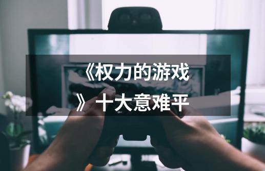 《权力的游戏》十大意难平-第1张-游戏信息-龙启网