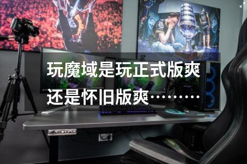 玩魔域是玩正式版爽还是怀旧版爽………-第1张-游戏信息-龙启网
