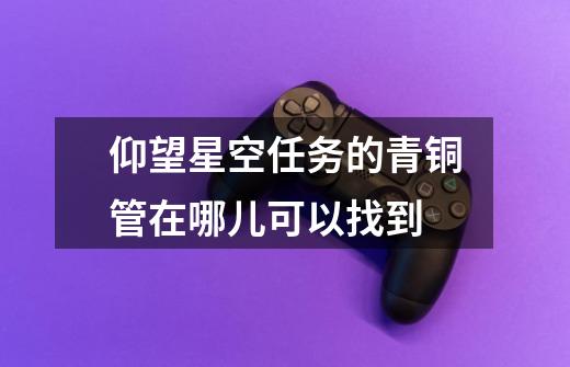 仰望星空任务的青铜管在哪儿可以找到-第1张-游戏信息-龙启网