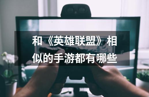 和《英雄联盟》相似的手游都有哪些-第1张-游戏信息-龙启网