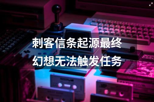 刺客信条起源最终幻想无法触发任务-第1张-游戏信息-龙启网