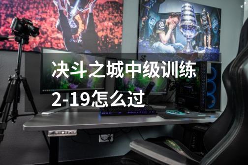 决斗之城中级训练2-19怎么过-第1张-游戏信息-龙启网