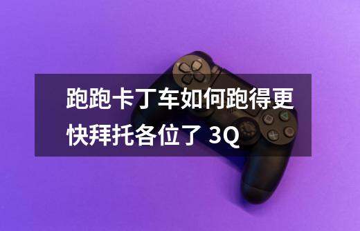 跑跑卡丁车如何跑得更快拜托各位了 3Q-第1张-游戏信息-龙启网