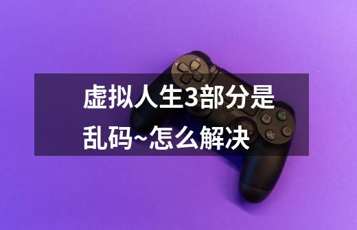 虚拟人生3部分是乱码~怎么解决-第1张-游戏信息-龙启网