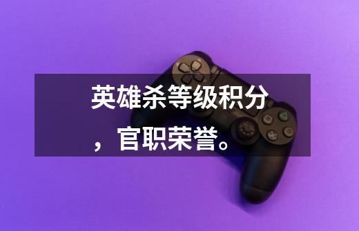 英雄杀等级积分,官职荣誉。-第1张-游戏信息-龙启网