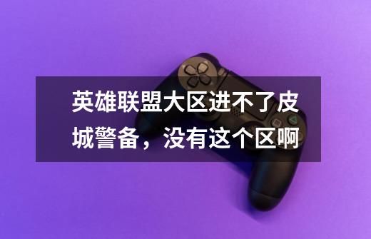 英雄联盟大区进不了皮城警备，没有这个区啊-第1张-游戏信息-龙启网