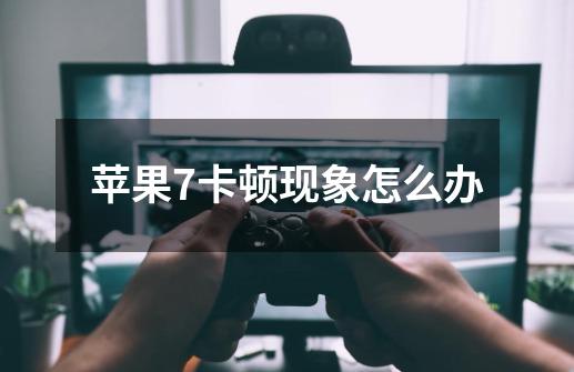 苹果7卡顿现象怎么办-第1张-游戏信息-龙启网