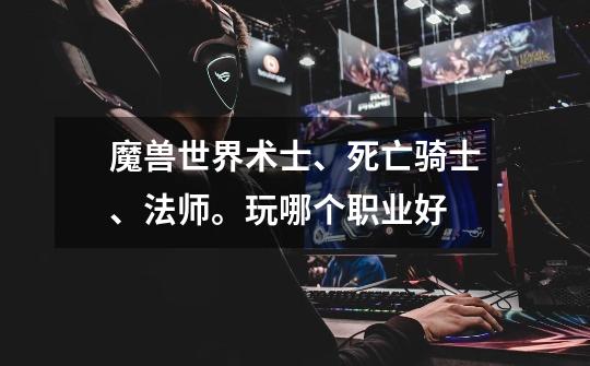 魔兽世界术士、死亡骑士、法师。玩哪个职业好-第1张-游戏信息-龙启网