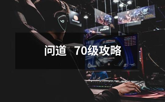 问道 70级攻略-第1张-游戏信息-龙启网