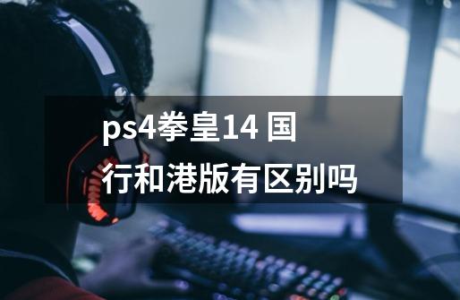 ps4拳皇14 国行和港版有区别吗-第1张-游戏信息-龙启网