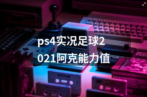 ps4实况足球2021阿克能力值-第1张-游戏信息-龙启网