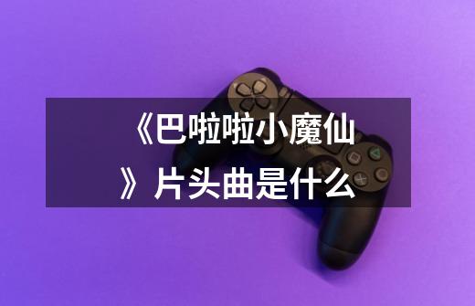 《巴啦啦小魔仙》片头曲是什么-第1张-游戏信息-龙启网