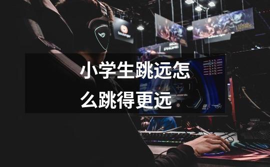 小学生跳远怎么跳得更远-第1张-游戏信息-龙启网