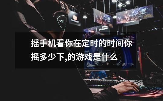 摇手机看你在定时的时间你摇多少下,的游戏是什么-第1张-游戏信息-龙启网