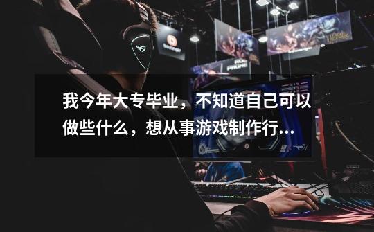 我今年大专毕业,不知道自己可以做些什么,想从事游戏制作行业,但又没有这方面的能力。-第1张-游戏信息-龙启网