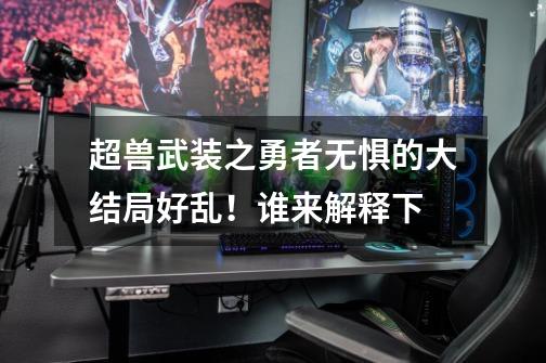 超兽武装之勇者无惧的大结局好乱!谁来解释下-第1张-游戏信息-龙启网