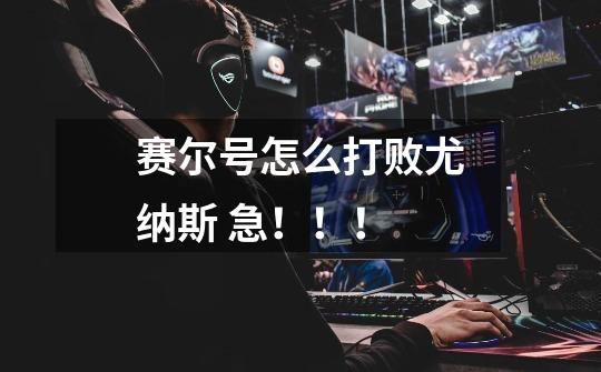 赛尔号怎么打败尤纳斯 急!!!-第1张-游戏信息-龙启网