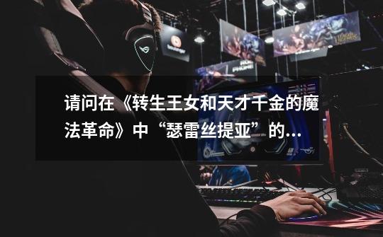 请问在《转生王女和天才千金的魔法革命》中“瑟雷丝提亚”的意思-第1张-游戏信息-龙启网