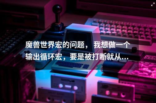 魔兽世界宏的问题, 我想做一个输出循环宏,要是被打断就从头开始循环, 应该怎么做-第1张-游戏信息-龙启网