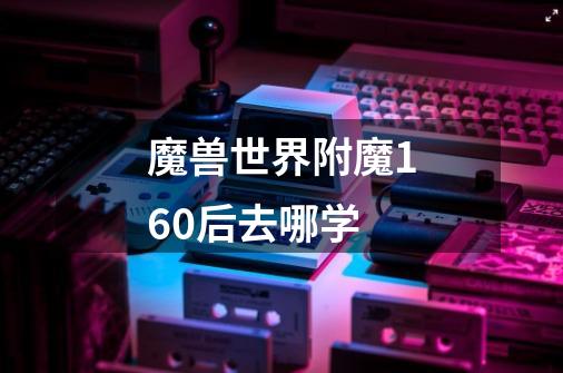 魔兽世界附魔160后去哪学-第1张-游戏信息-龙启网