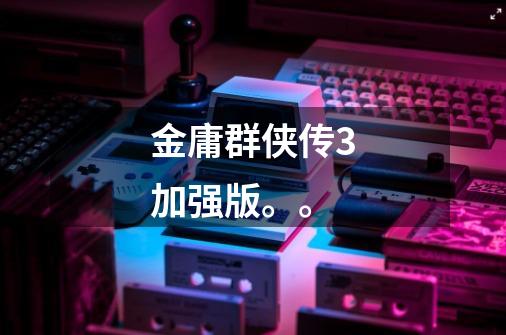 金庸群侠传3加强版。。-第1张-游戏信息-龙启网