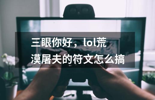 三眼你好,lol荒漠屠夫的符文怎么搞-第1张-游戏信息-龙启网