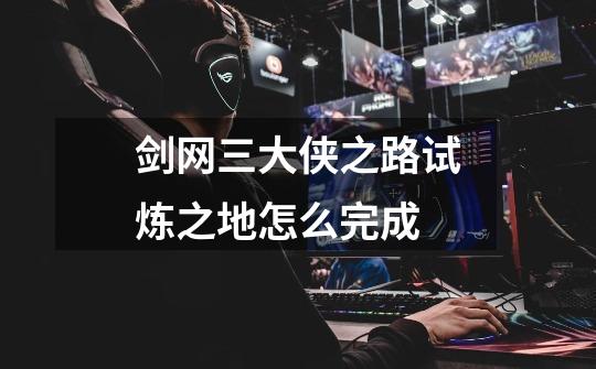 剑网三大侠之路试炼之地怎么完成-第1张-游戏信息-龙启网