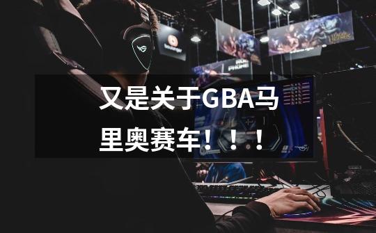 又是关于GBA马里奥赛车！！！-第1张-游戏信息-龙启网