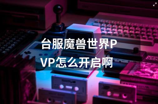 台服魔兽世界PVP怎么开启啊-第1张-游戏信息-龙启网
