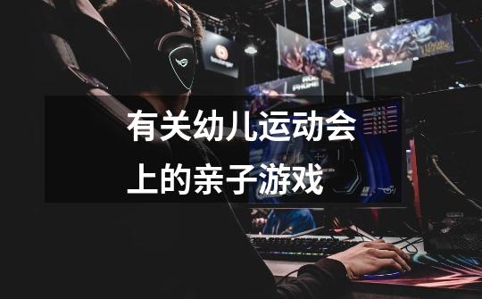 有关幼儿运动会上的亲子游戏-第1张-游戏信息-龙启网
