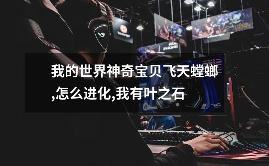 我的世界神奇宝贝飞天螳螂,怎么进化,我有叶之石-第1张-游戏信息-龙启网