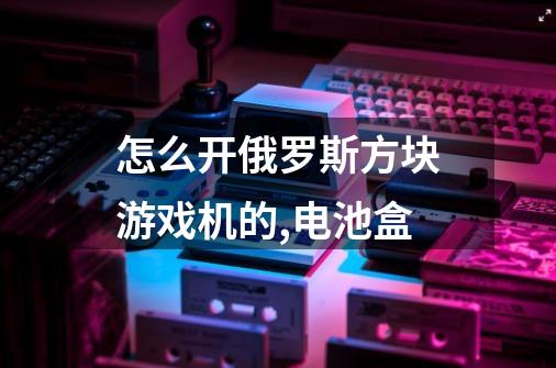 怎么开俄罗斯方块游戏机的,电池盒-第1张-游戏信息-龙启网