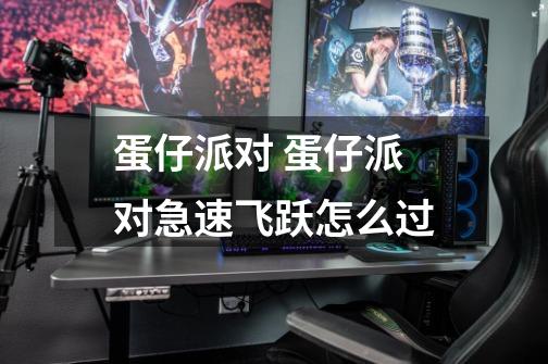 蛋仔派对 蛋仔派对急速飞跃怎么过-第1张-游戏信息-龙启网