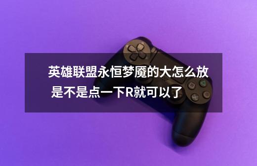 英雄联盟永恒梦魇的大怎么放 是不是点一下R就可以了-第1张-游戏信息-龙启网