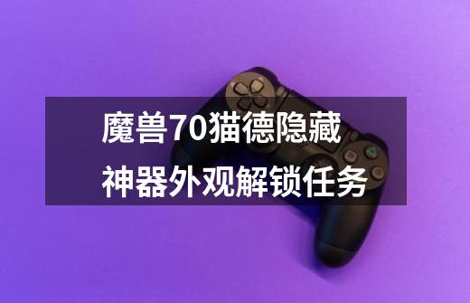 魔兽7.0猫德隐藏神器外观解锁任务-第1张-游戏信息-龙启网