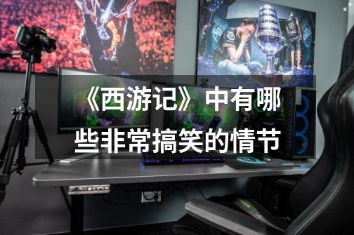 《西游记》中有哪些非常搞笑的情节-第1张-游戏信息-龙启网