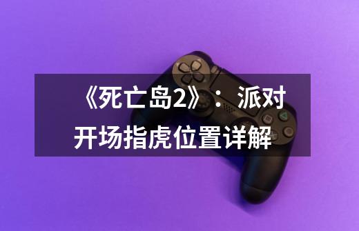 《死亡岛2》:派对开场指虎位置详解-第1张-游戏信息-龙启网