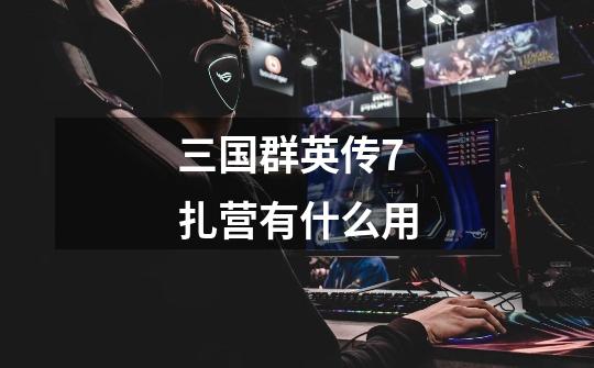 三国群英传7扎营有什么用-第1张-游戏信息-龙启网