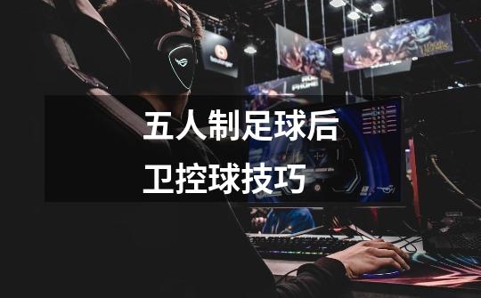 五人制足球后卫控球技巧-第1张-游戏信息-龙启网