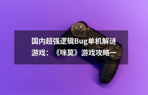 国内超强逻辑Bug单机解谜游戏:《咪莫》游戏攻略一-第1张-游戏信息-龙启网