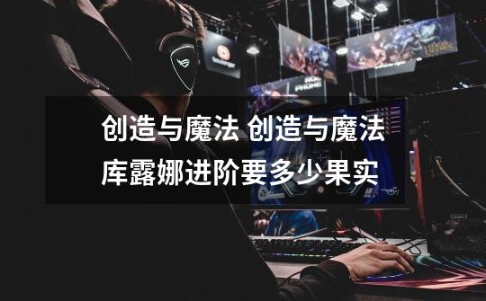 创造与魔法 创造与魔法库露娜进阶要多少果实-第1张-游戏信息-龙启网