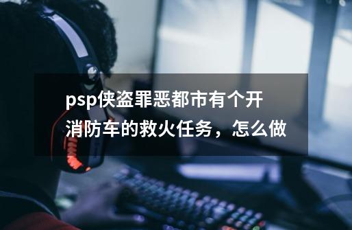 psp侠盗罪恶都市有个开消防车的救火任务,怎么做-第1张-游戏信息-龙启网