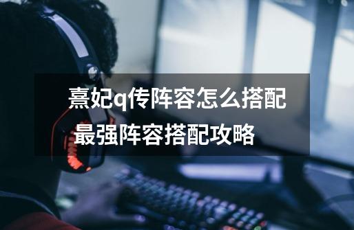 熹妃q传阵容怎么搭配 最强阵容搭配攻略-第1张-游戏信息-龙启网